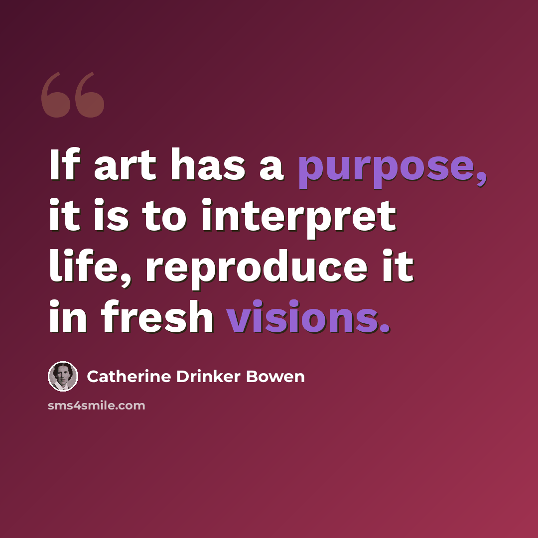 “If art has a purpose, it is to interpret life, reproduce it in fresh visions.” quote by Catherine Drinker Bowen