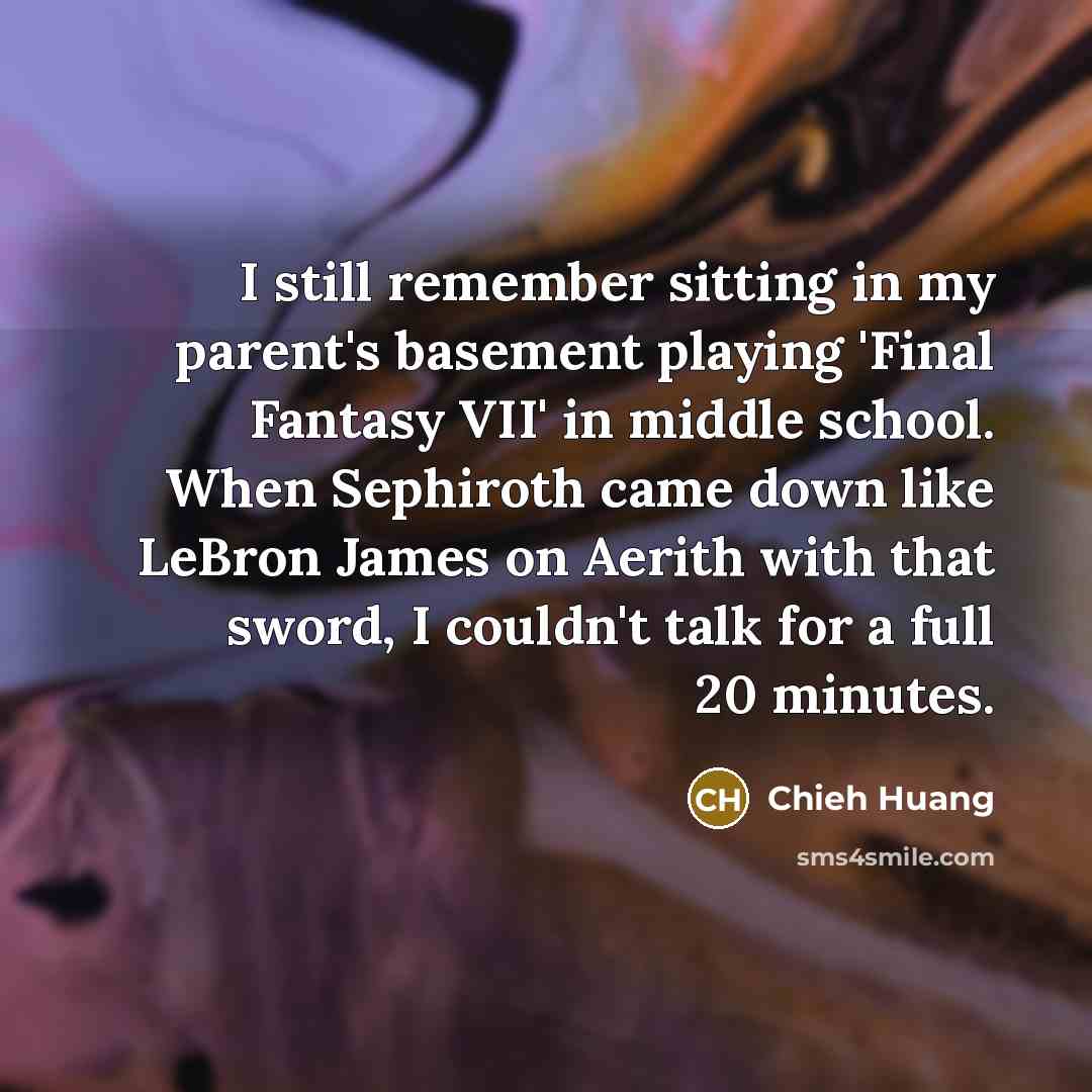 “I still remember sitting in my parent's basement playing 'Final Fantasy VII' in middle school. When Sephiroth came down like LeBron James on Aerith with that sword, I couldn't talk for a full 20 minutes.” quote by Chieh Huang