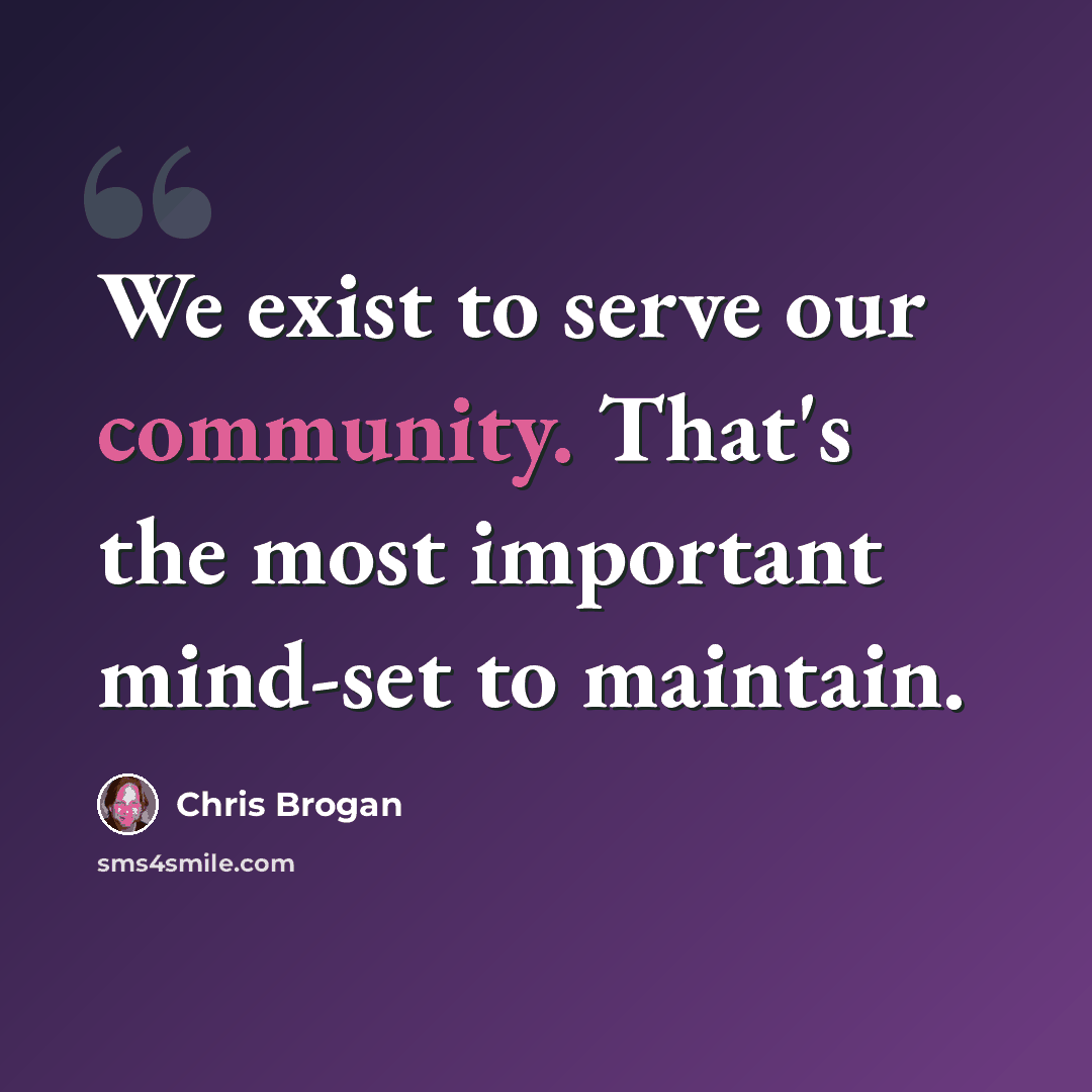 “We exist to serve our community. That's the most important mind-set to maintain.” quote by Chris Brogan