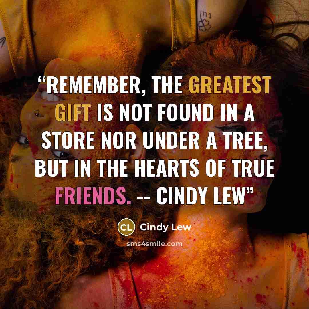 “Remember, the greatest gift is not found in a store nor under a tree, but in the hearts of true friends. -- Cindy Lew” quote by Cindy Lew
