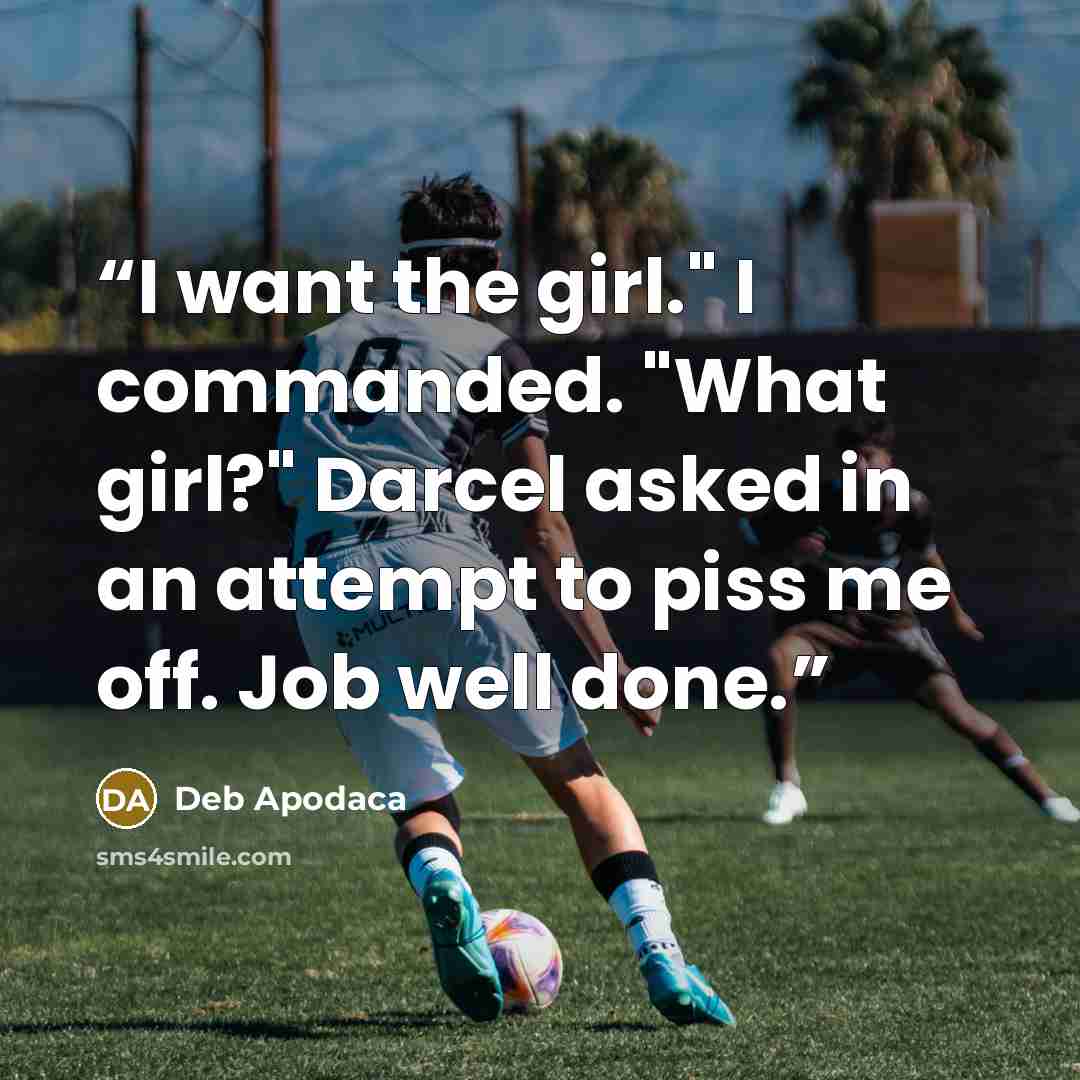 “I want the girl." I commanded. "What girl?" Darcel asked in an attempt to piss me off. Job well done.” quote by Deb Apodaca