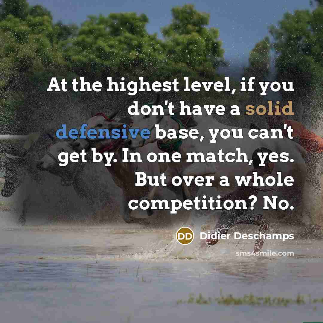 “At the highest level, if you don't have a solid defensive base, you can't get by. In one match, yes. But over a whole competition? No.” quote by Didier Deschamps