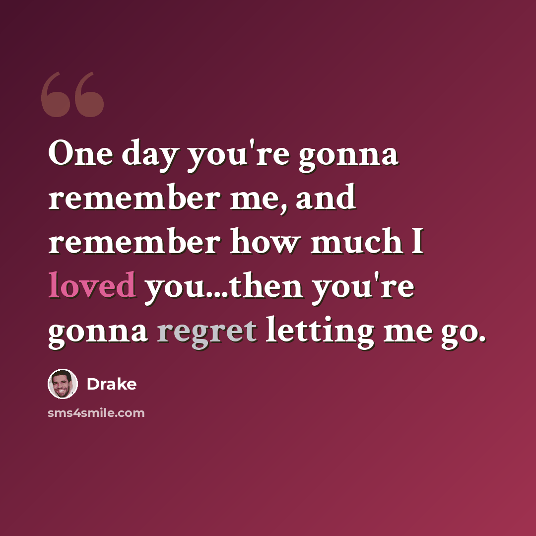 “One day you're gonna remember me, and remember how much I loved you...then you're gonna regret letting me go.” quote by Drake