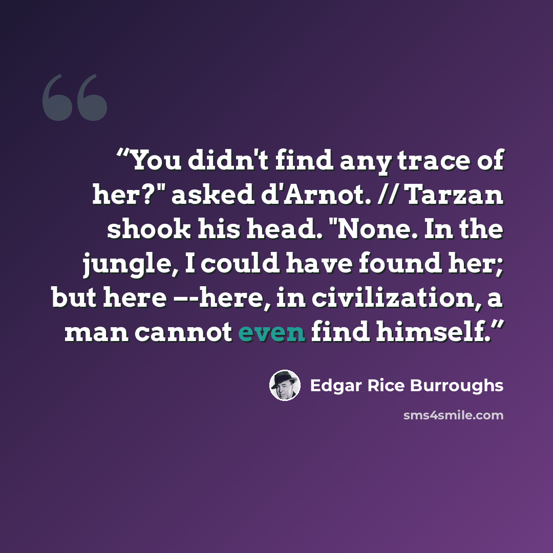 “You didn't find any trace of her?" asked d'Arnot. // Tarzan shook his head. "None. In the jungle, I could have found her; but here –-here, in civilization, a man cannot even find himself.” quote by Edgar Rice Burroughs
