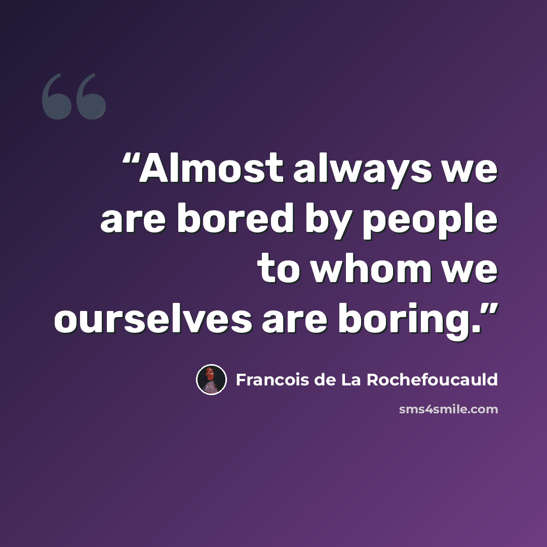 “Almost always we are bored by people to whom we ourselves are boring.” quote by François de La Rochefoucauld