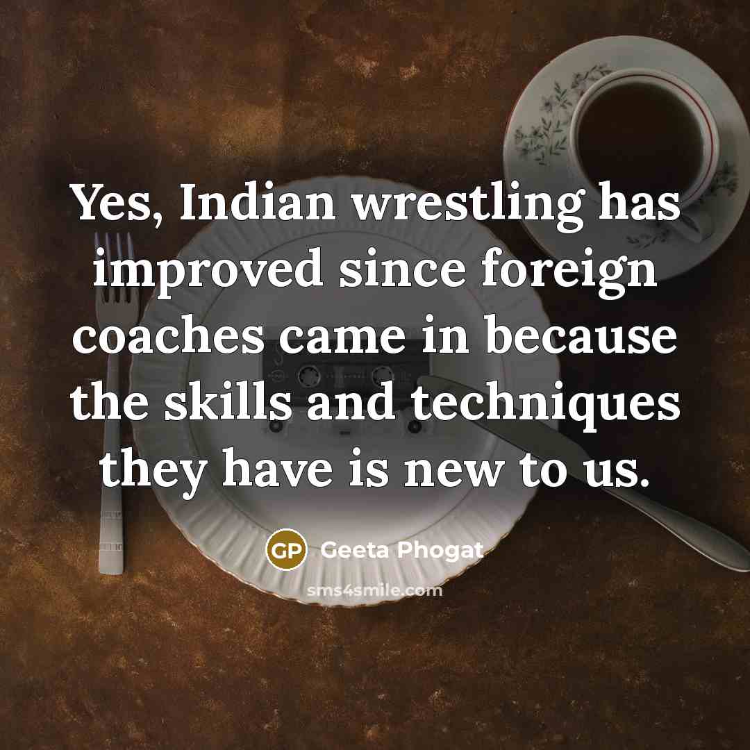 “Yes, Indian wrestling has improved since foreign coaches came in because the skills and techniques they have is new to us.” quote by Geeta Phogat