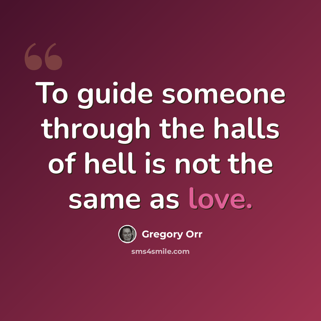 “To guide someone through the halls of hell is not the same as love.” quote by Gregory Orr