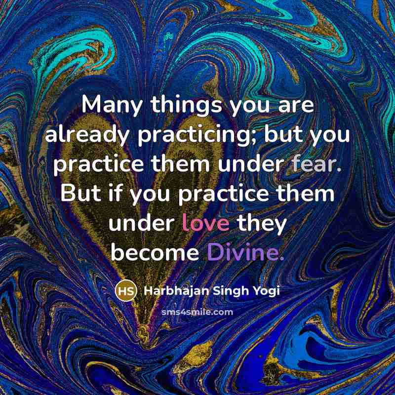 “Many things you are already practicing; but you practice them under fear. But if you practice them under love they become Divine.” quote by Harbhajan Singh Yogi