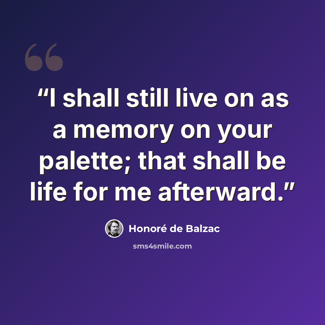 “I shall still live on as a memory on your palette; that shall be life for me afterward.” quote by Honoré de Balzac