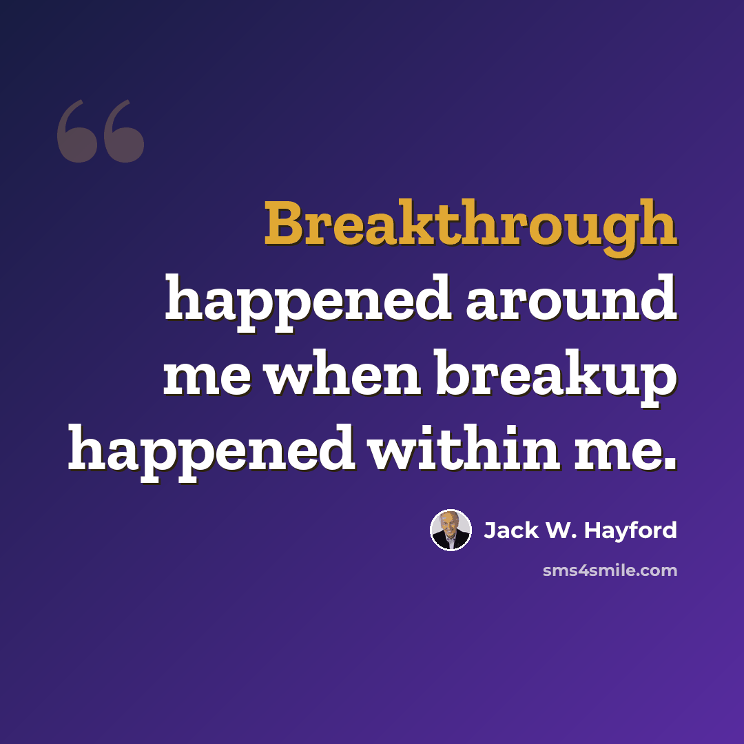 “Breakthrough happened around me when breakup happened within me.” quote by Jack W. Hayford