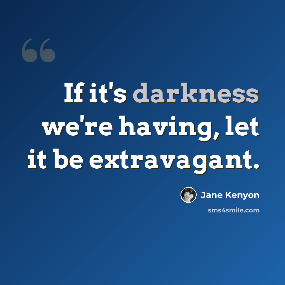 “If it's darkness we're having, let it be extravagant.” quote by Jane Kenyon