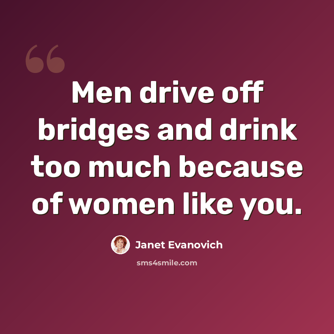 “Men drive off bridges and drink too much because of women like you.” quote by Janet Evanovich