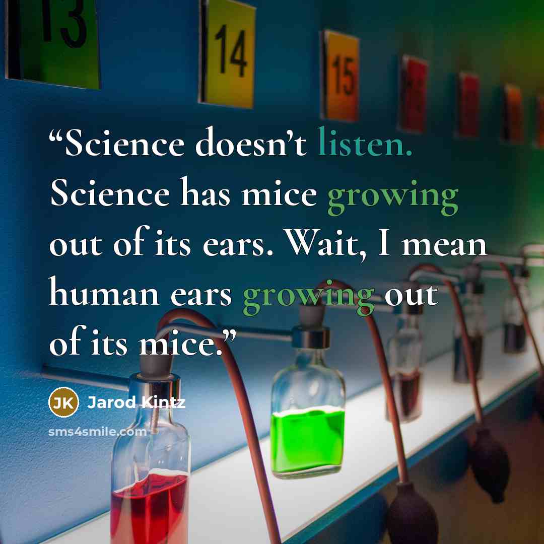 “Science doesn’t listen. Science has mice growing out of its ears. Wait, I mean human ears growing out of its mice.” quote by Jarod Kintz