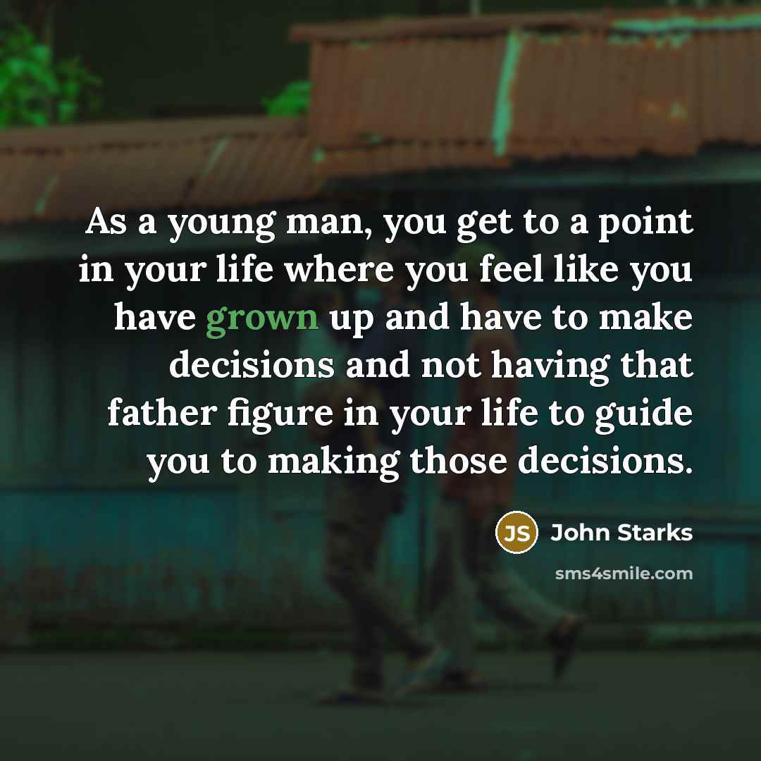 “As a young man, you get to a point in your life where you feel like you have grown up and have to make decisions and not having that father figure in your life to guide you to making those decisions.” quote by John Starks