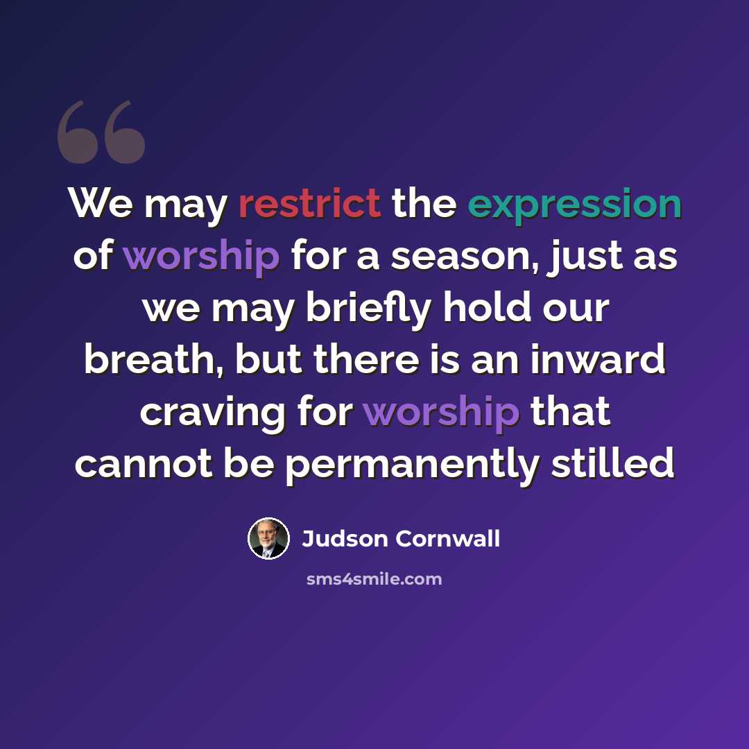 “We may restrict the expression of worship for a season, just as we may briefly hold our breath, but there is an inward craving for worship that cannot be permanently stilled” quote by Judson Cornwall