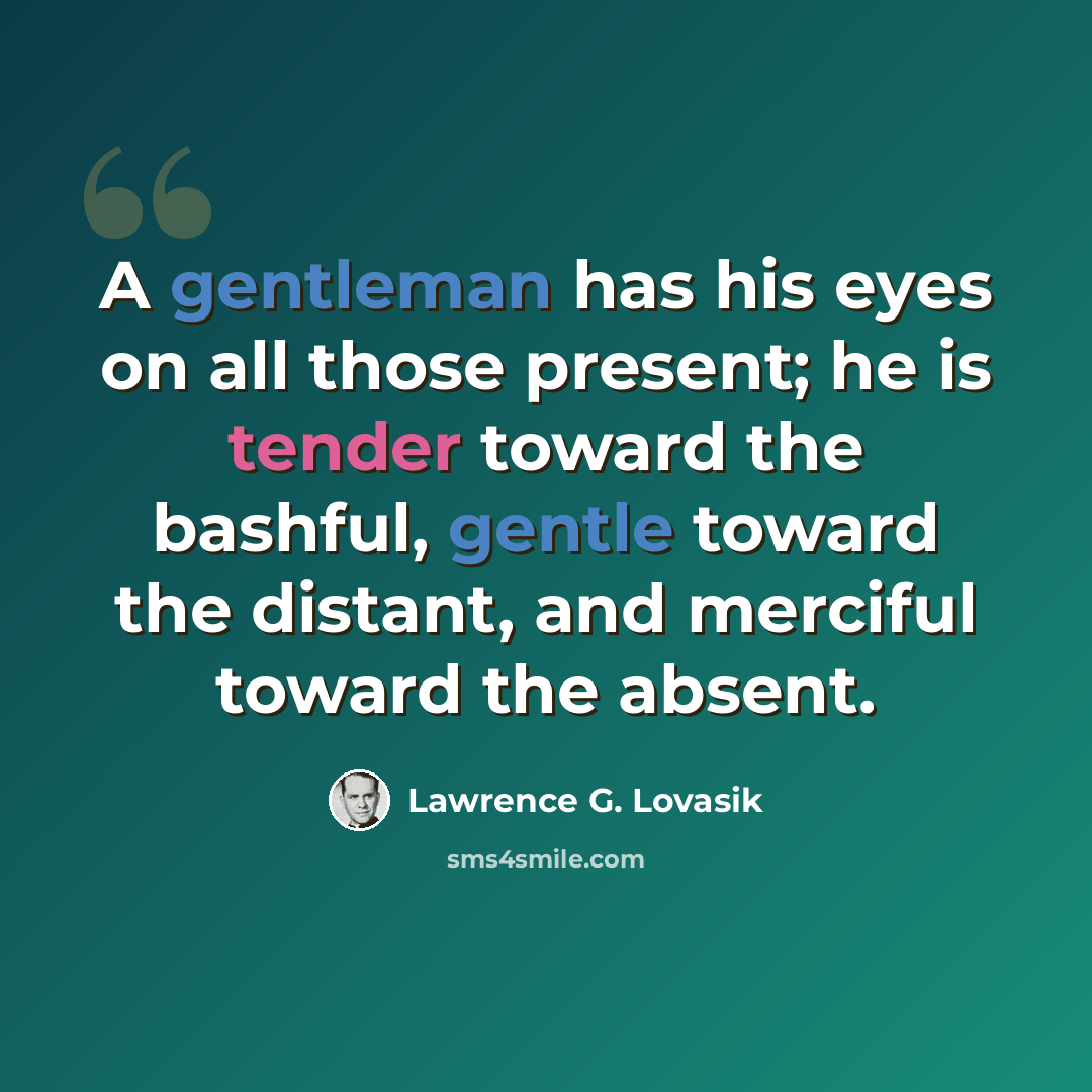 “A gentleman has his eyes on all those present; he is tender toward the bashful, gentle toward the distant, and merciful toward the absent.” quote by Lawrence G. Lovasik
