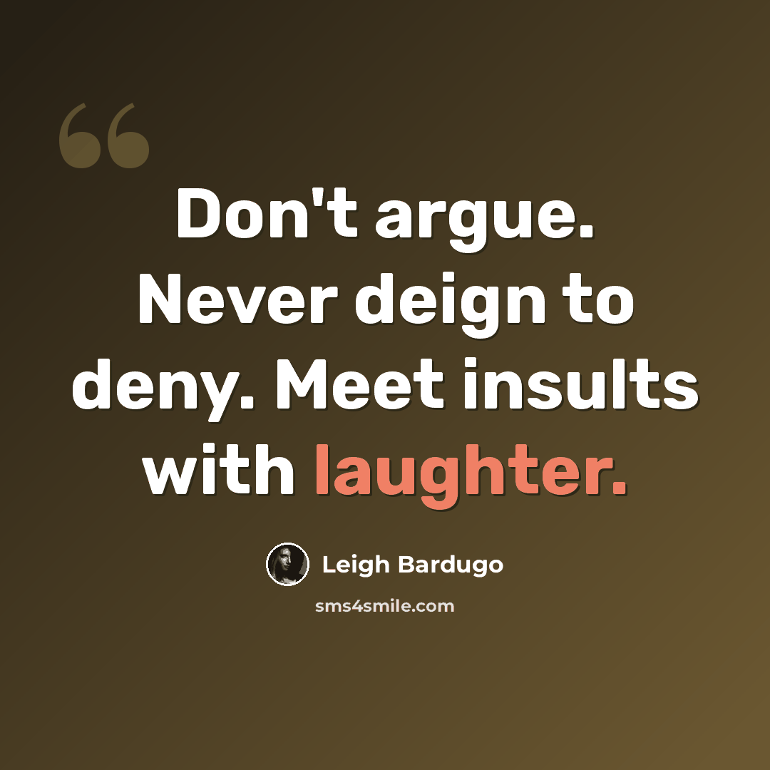 “Don't argue. Never deign to deny. Meet insults with laughter.” quote by Leigh Bardugo