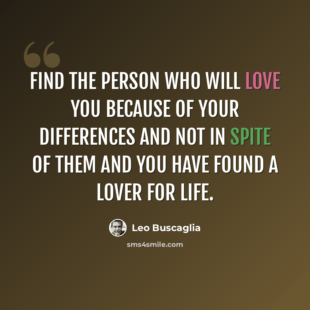 “Find the person who will love you because of your differences and not in spite of them and you have found a lover for life.” quote by Leo Buscaglia