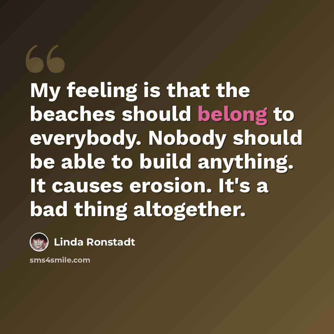 “My feeling is that the beaches should belong to everybody. Nobody should be able to build anything. It causes erosion. It's a bad thing altogether.” quote by Linda Ronstadt