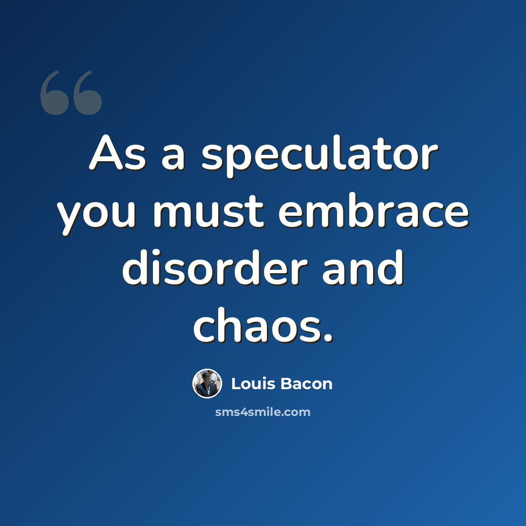 “As a speculator you must embrace disorder and chaos.” quote by Louis Bacon