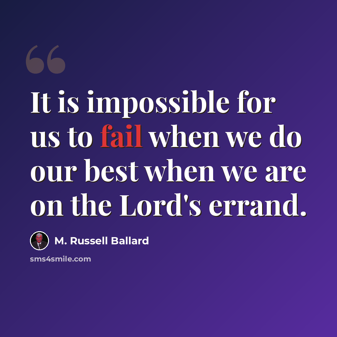 “It is impossible for us to fail when we do our best when we are on the Lord's errand.” quote by M. Russell Ballard