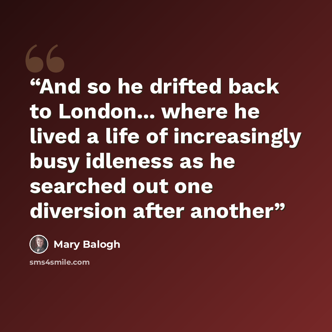 “And so he drifted back to London... where he lived a life of increasingly busy idleness as he searched out one diversion after another” quote by Mary Balogh