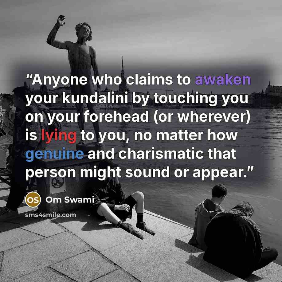 “Anyone who claims to awaken your kundalini by touching you on your forehead (or wherever) is lying to you, no matter how genuine and charismatic that person might sound or appear.” quote by Om Swami