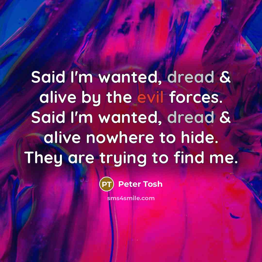 “Said I'm wanted, dread & alive by the evil forces. Said I'm wanted, dread & alive nowhere to hide. They are trying to find me.” quote by Peter Tosh