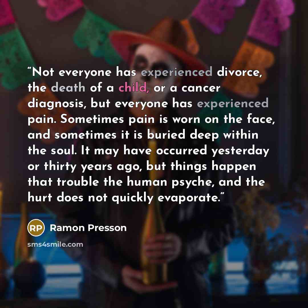 “Not everyone has experienced divorce, the death of a child, or a cancer diagnosis, but everyone has experienced pain. Sometimes pain is worn on the face, and sometimes it is buried deep within the soul. It may have occurred yesterday or thirty years ago, but things happen that trouble the human…” quote by Ramon Presson