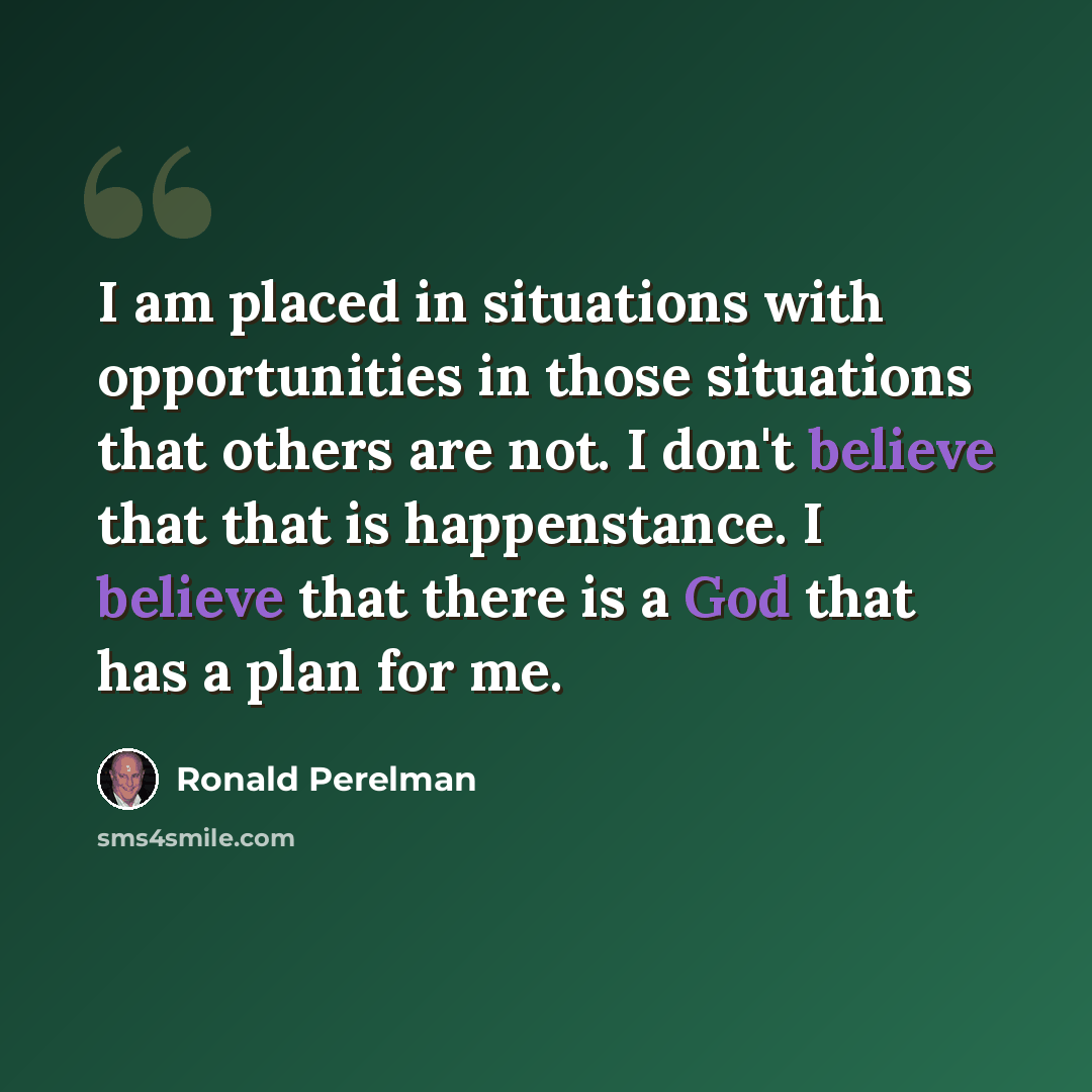“I am placed in situations with opportunities in those situations that others are not. I don't believe that that is happenstance. I believe that there is a God that has a plan for me.” quote by Ronald Perelman