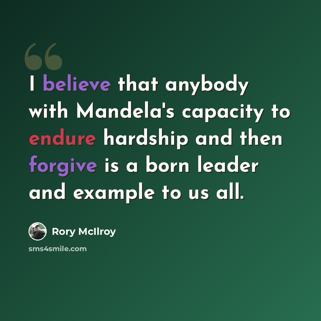 “I believe that anybody with Mandela's capacity to endure hardship and then forgive is a born leader and example to us all.” quote by Rory McIlroy
