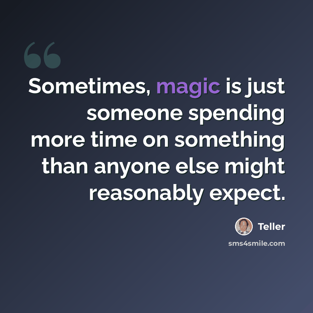 “Sometimes, magic is just someone spending more time on something than anyone else might reasonably expect.” quote by Teller