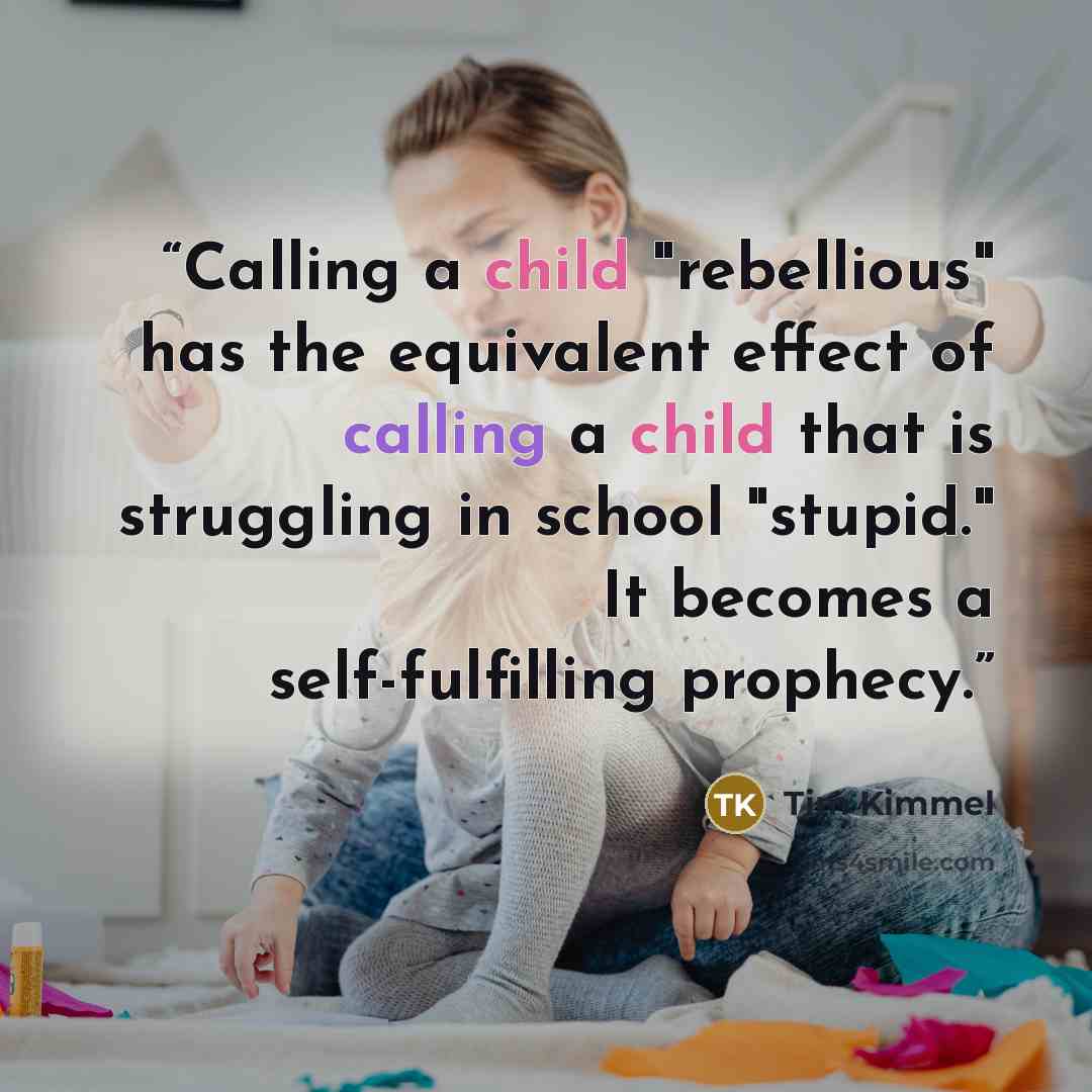 “Calling a child "rebellious" has the equivalent effect of calling a child that is struggling in school "stupid." It becomes a self-fulfilling prophecy.” quote by Tim Kimmel