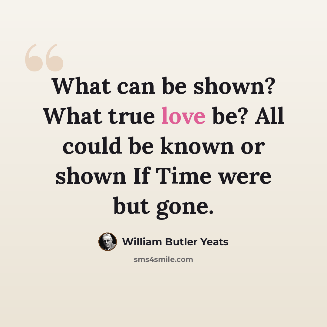 “What can be shown? What true love be? All could be known or shown If Time were but gone.” quote by William Butler Yeats