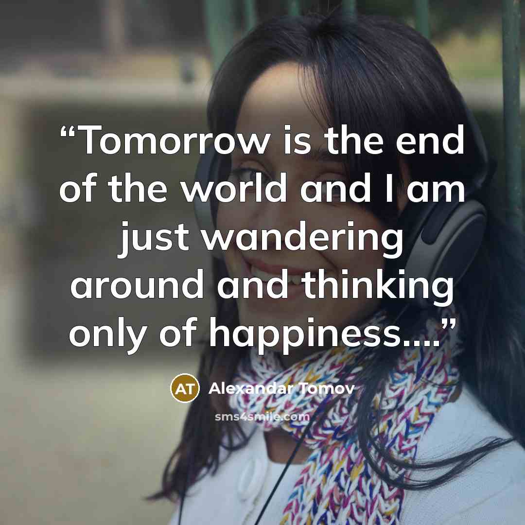 “Tomorrow is the end of the world and I am just wandering around and thinking only of happiness….” quote by Alexandar Tomov