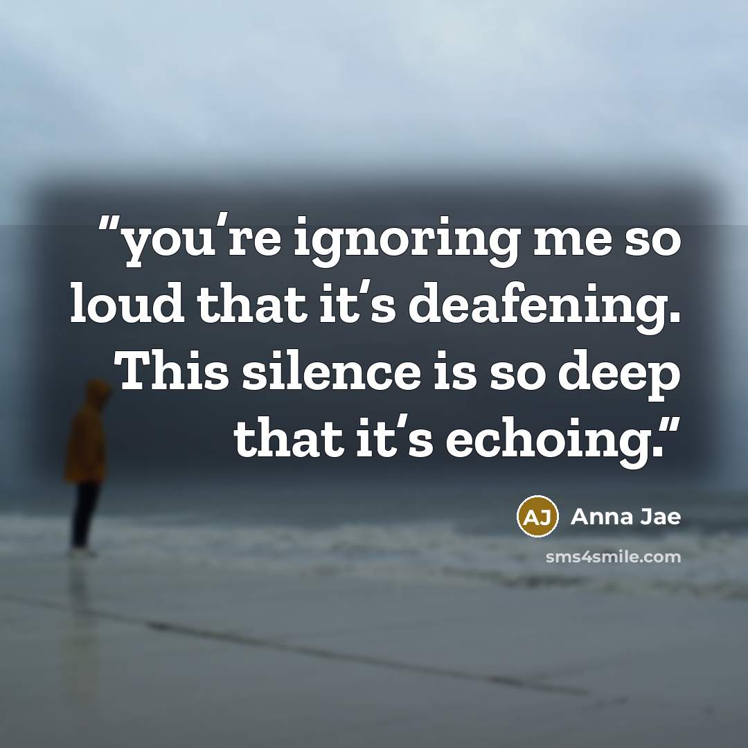 “you’re ignoring me so loud that it’s deafening. This silence is so deep that it’s echoing.” quote by Anna Jae