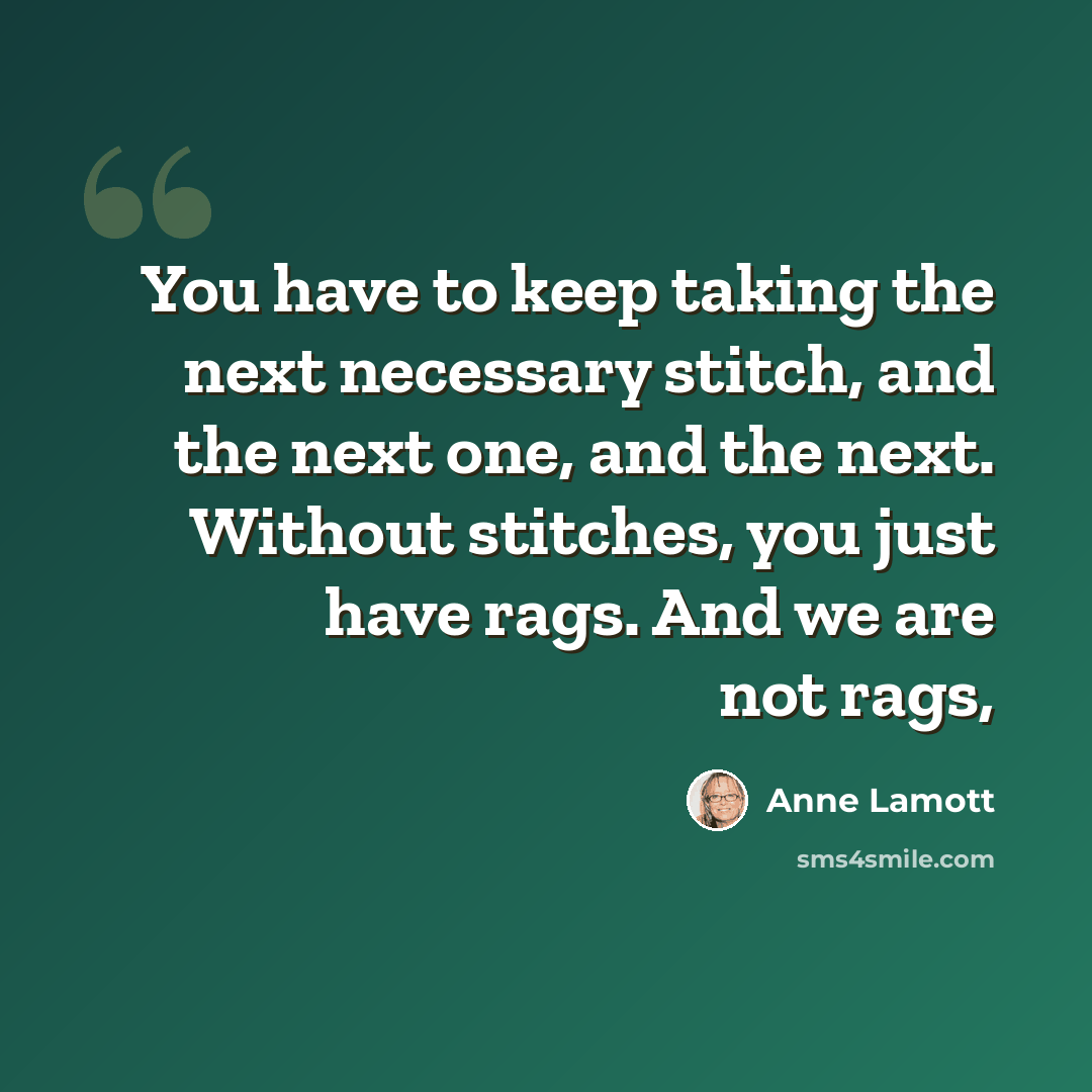 “You have to keep taking the next necessary stitch, and the next one, and the next. Without stitches, you just have rags. And we are not rags,” quote by Anne Lamott