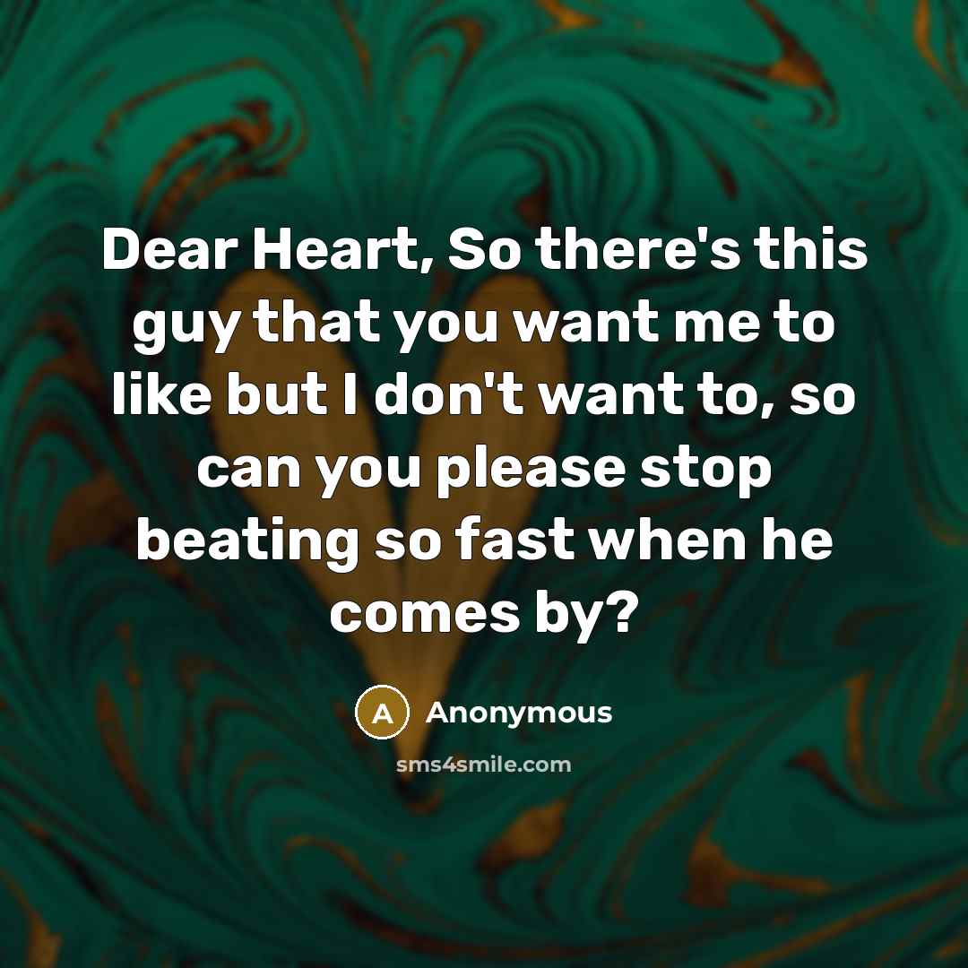 “Dear Heart, So there's this guy that you want me to like but I don't want to, so can you please stop beating so fast when he comes by?” quote by Anonymous