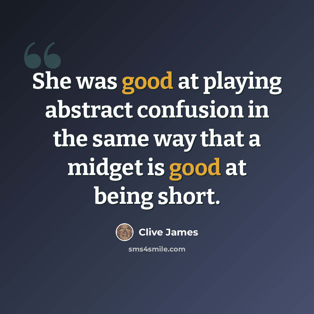 “She was good at playing abstract confusion in the same way that a midget is good at being short.” quote by Clive James
