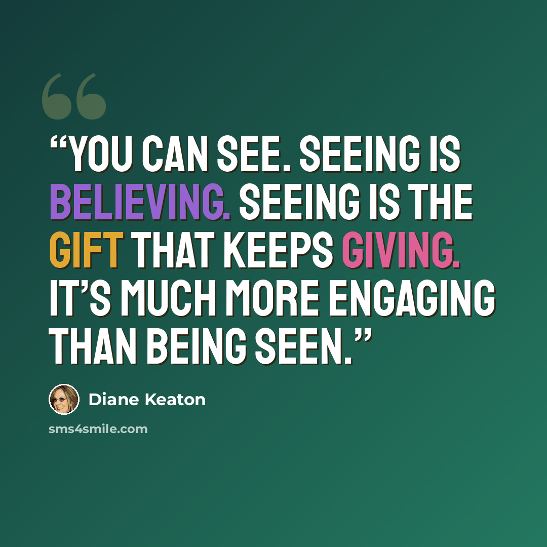 “You can see. Seeing is believing. Seeing is the gift that keeps giving. It’s much more engaging than being seen.” quote by Diane Keaton
