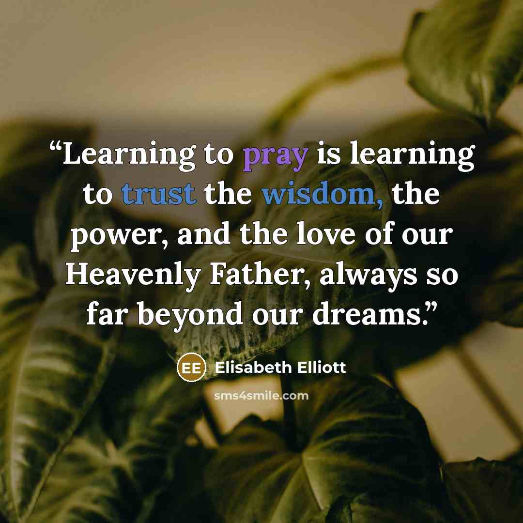 “Learning to pray is learning to trust the wisdom, the power, and the love of our Heavenly Father, always so far beyond our dreams.” quote by Elisabeth Elliott