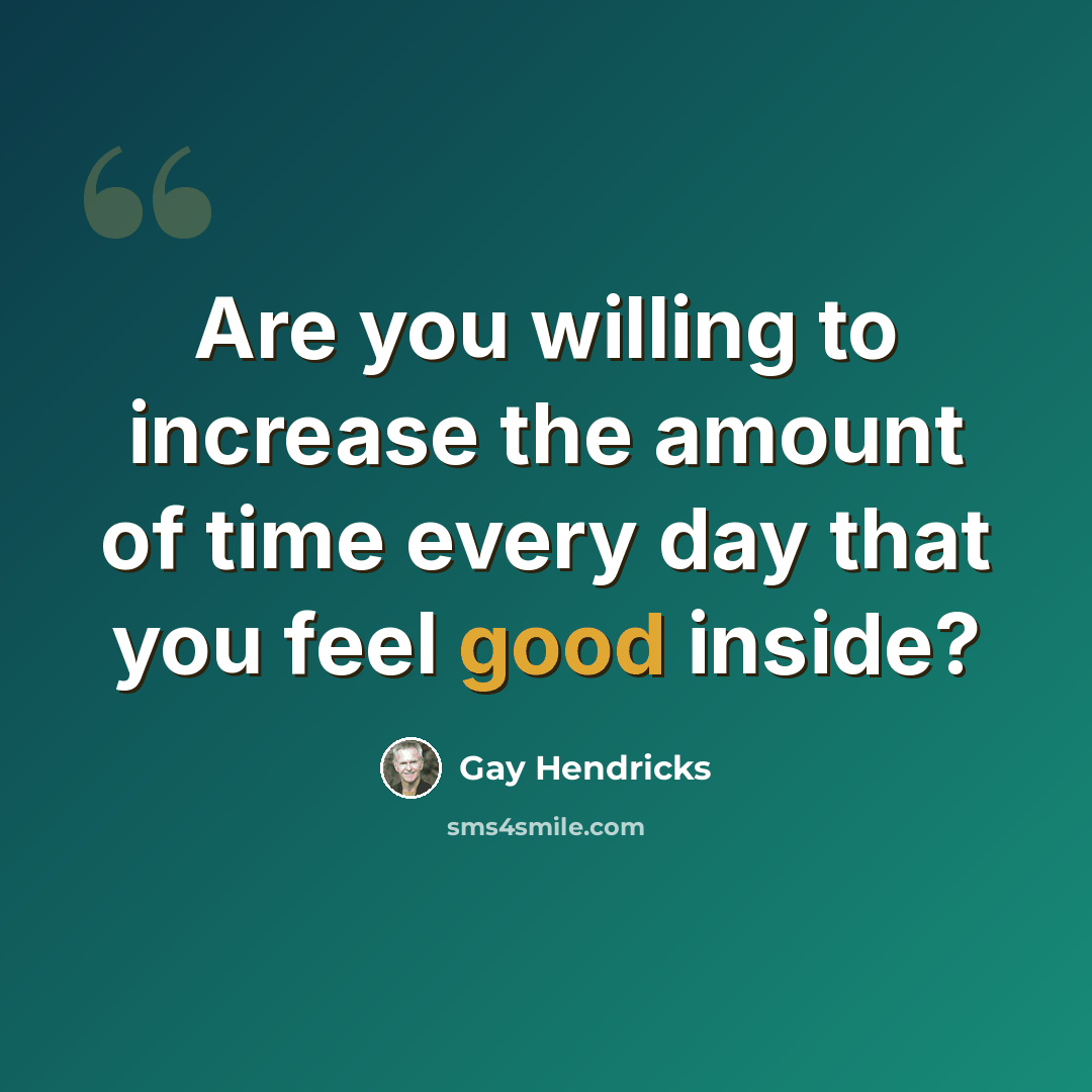 “Are you willing to increase the amount of time every day that you feel good inside?” quote by Gay Hendricks