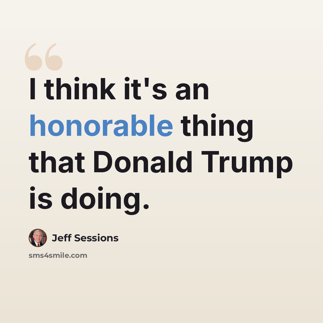 “I think it's an honorable thing that Donald Trump is doing.” quote by Jeff Sessions