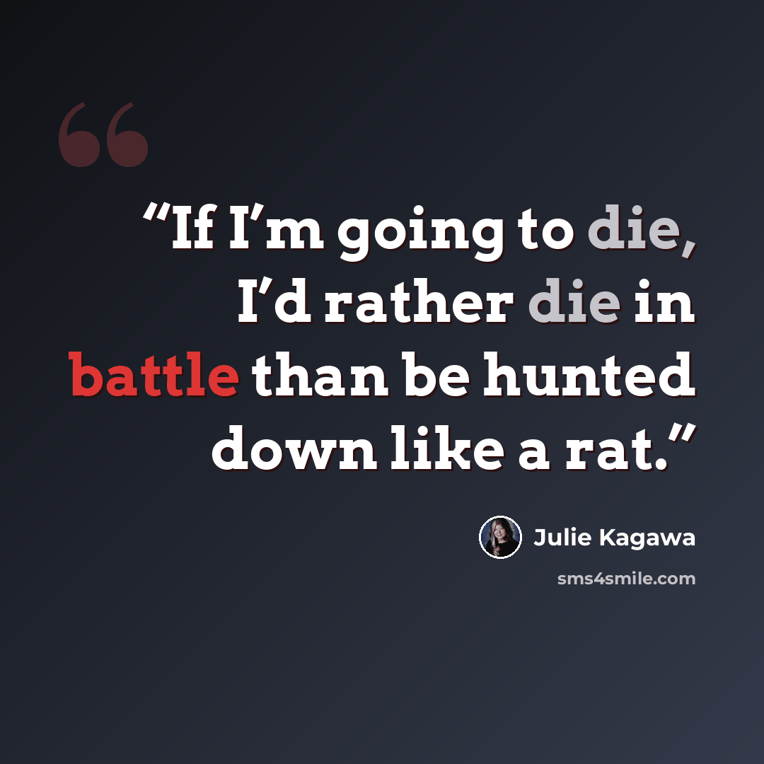 “If I’m going to die, I’d rather die in battle than be hunted down like a rat.” quote by Julie Kagawa