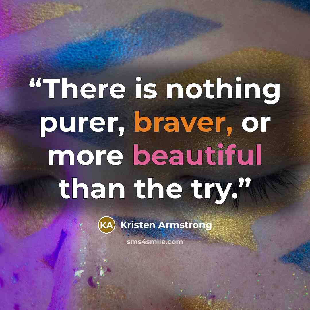 “There is nothing purer, braver, or more beautiful than the try.” quote by Kristen Armstrong