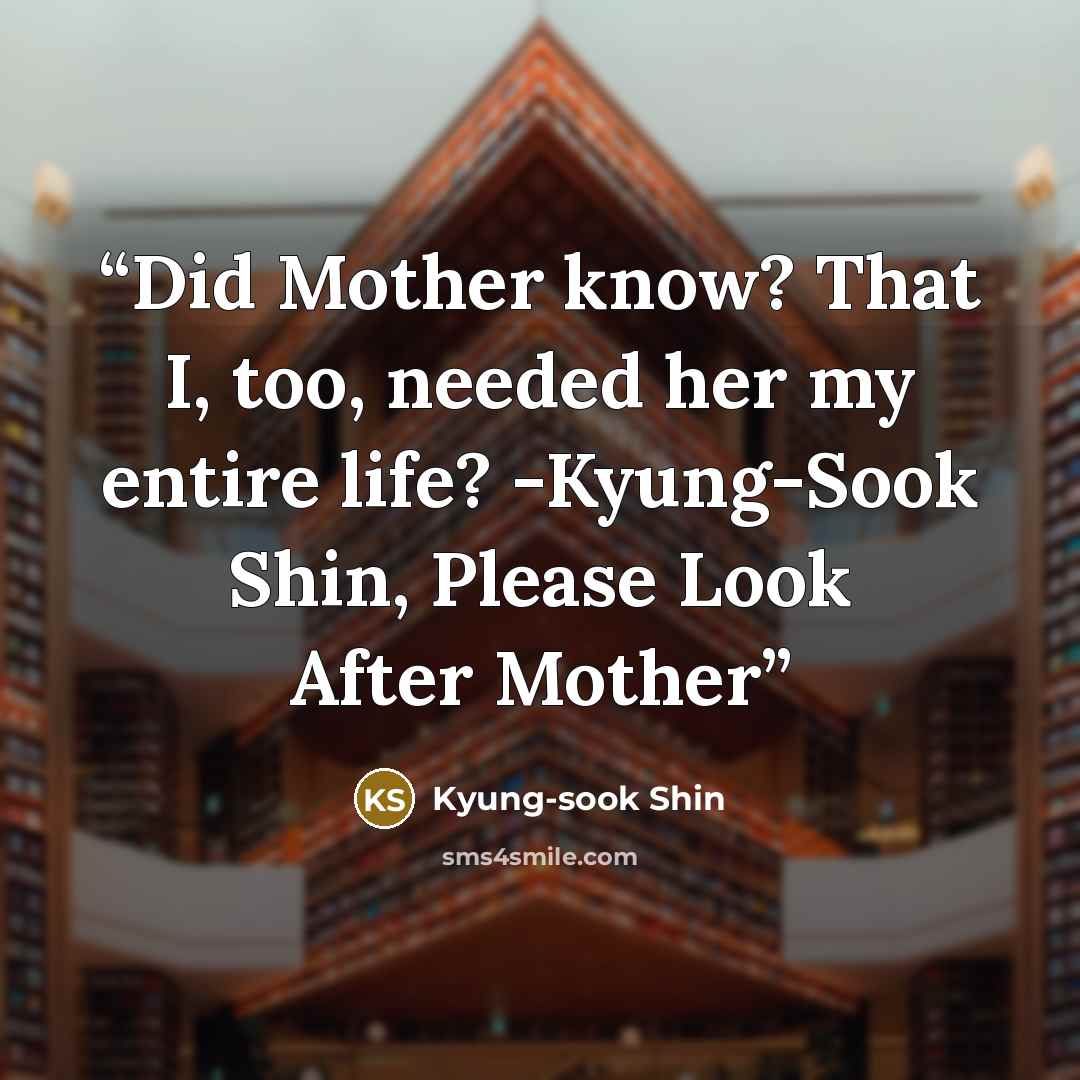 “Did Mother know? That I, too, needed her my entire life? -Kyung-Sook Shin, Please Look After Mother” quote by Kyung-Sook Shin