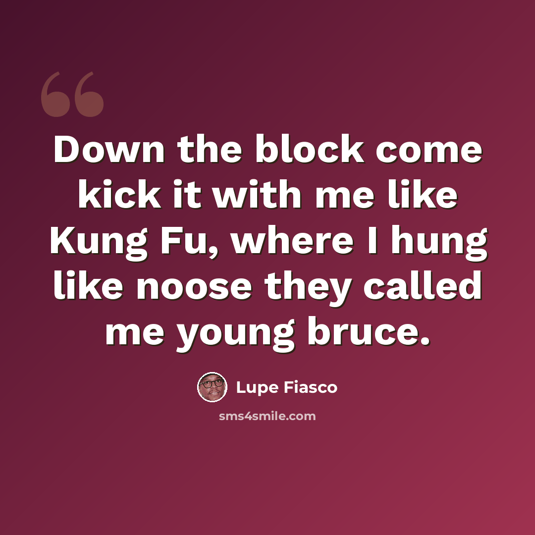 “Down the block come kick it with me like Kung Fu, where I hung like noose they called me young bruce.” quote by Lupe Fiasco