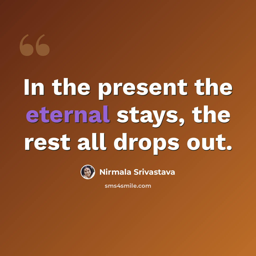 “In the present the eternal stays, the rest all drops out.” quote by Nirmala Srivastava
