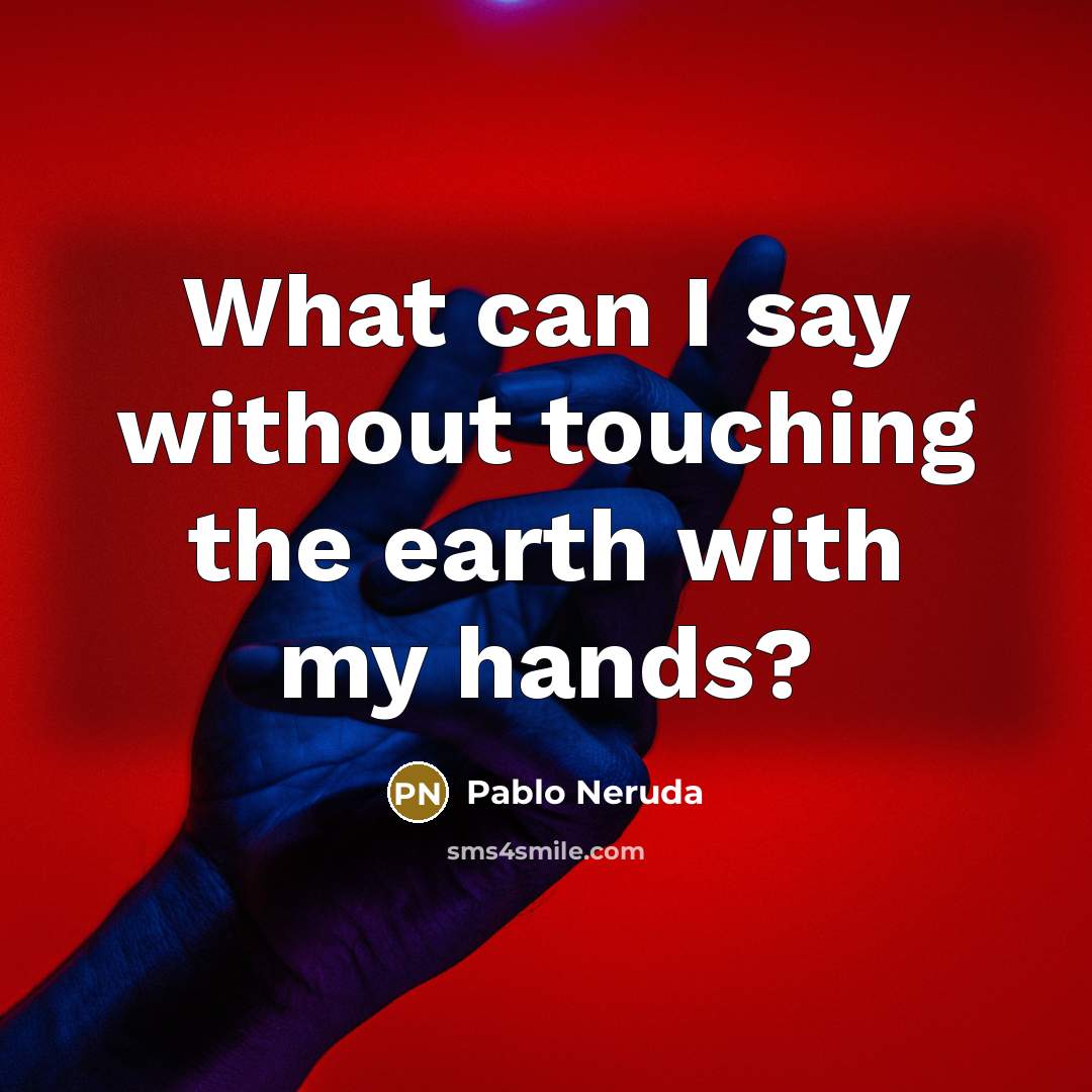 “What can I say without touching the earth with my hands?” quote by Pablo Neruda