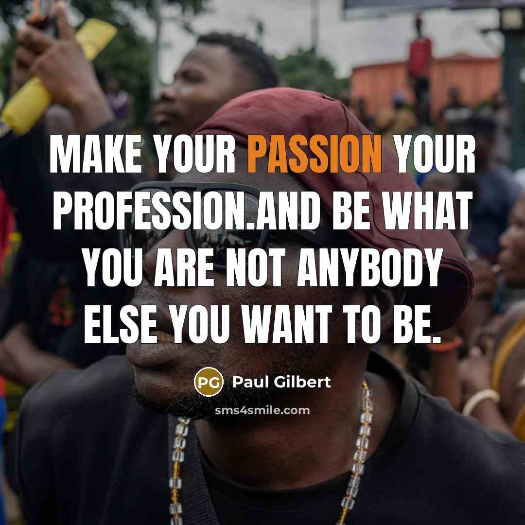 “Make your passion your profession.And be what you are not anybody else you want to Be.” quote by Paul Gilbert